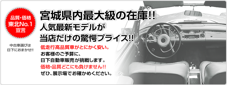 品質・価格東北No.1宣言 中古車選びは日下におまかせ!! 宮城県内最大級の在庫!!人気最新モデルが当店だけの驚愕プライス!!　低走行高品質車がとにかく安い。お客様のご予算に、日下自動車販売が挑戦します。価格・品質どこにも負けません!!ぜひ、展示場でお確かめください。